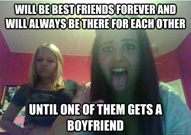 Will be best friends forever and will always be there for each other Until one of them gets a boyfriend  