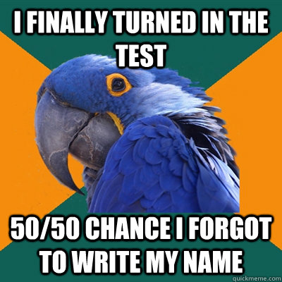I finally turned in the test 50/50 chance i forgot to write my name  Paranoid Parrot