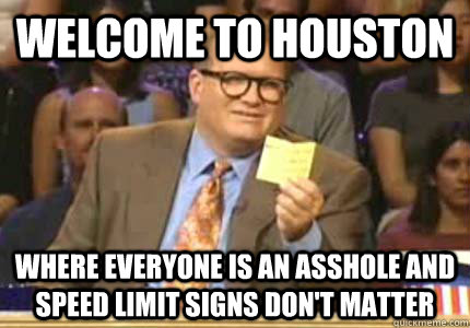 Welcome to Houston Where everyone is an asshole and speed limit signs don't matter  Whose Line