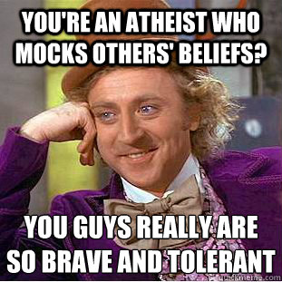 you're an atheist who mocks others' beliefs? you guys really are
so brave and tolerant - you're an atheist who mocks others' beliefs? you guys really are
so brave and tolerant  Condescending Wonka