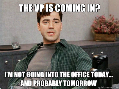 THE VP is coming in? 

I'm not going into the office today... and probably tomorrow - THE VP is coming in? 

I'm not going into the office today... and probably tomorrow  Office Space Peter