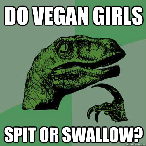 do vegan girls spit or swallow?  Philosoraptor