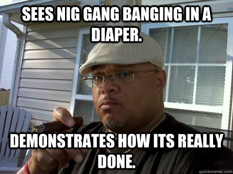 Sees nig gang banging in a diaper. Demonstrates how its really done.  Ghetto Good Guy Greg