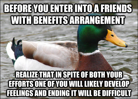 Before you enter into a friends with benefits arrangement realize that in spite of both your efforts one of you will likely develop feelings and ending it will be difficult  Actual Advice Mallard