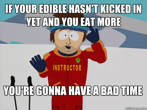 if your edible hasn't kicked in yet and you eat more You're gonna have a bad time - if your edible hasn't kicked in yet and you eat more You're gonna have a bad time  Bad Time