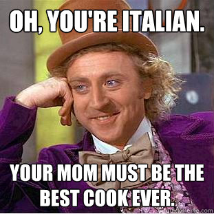 Oh, you're Italian. Your mom must be the best cook ever.  Condescending Wonka