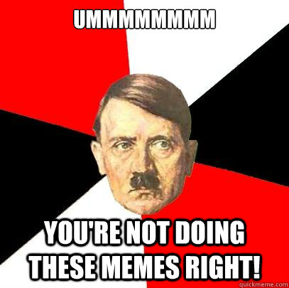 Ummmmmmmm You're not doing these memes right!  Advice Hitler