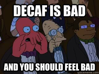 Decaf is bad and you should feel bad  Bad Zoidberg