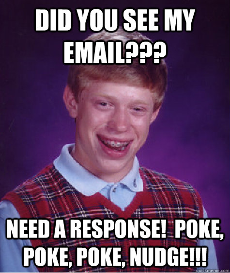 Did you see my email??? Need a response!  Poke, poke, poke, NUDGE!!!  Bad Luck Brian