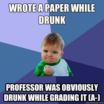 Wrote a paper while drunk professor was obviously drunk while grading it (a-)  Success Kid