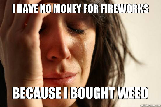 I have no money for fireworks because i bought weed  First World Problems