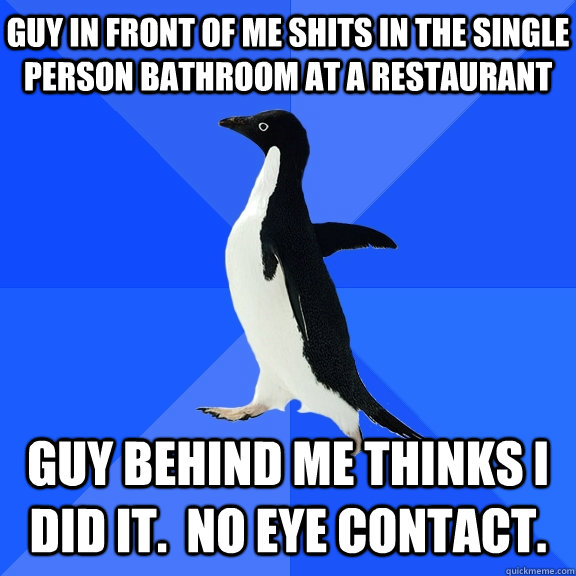 Guy in front of me shits in the single person bathroom at a restaurant Guy behind me thinks i did it.  No eye contact.  Socially Awkward Penguin