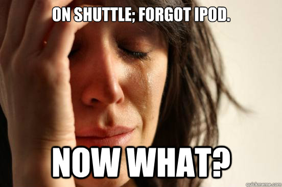 On shuttle; forgot iPod.  Now what?  First World Problems