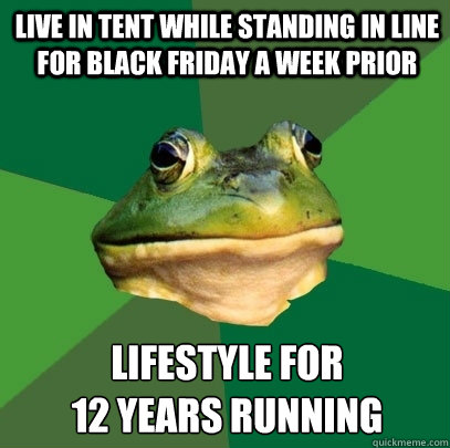 live in tent while standing in line for black friday a week prior lifestyle for 
12 years running  Foul Bachelor Frog