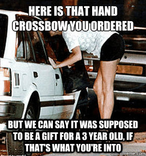 here is that hand crossbow you ordered But we can say it was supposed to be a gift for a 3 year old, if that's what you're into  FB karma whore