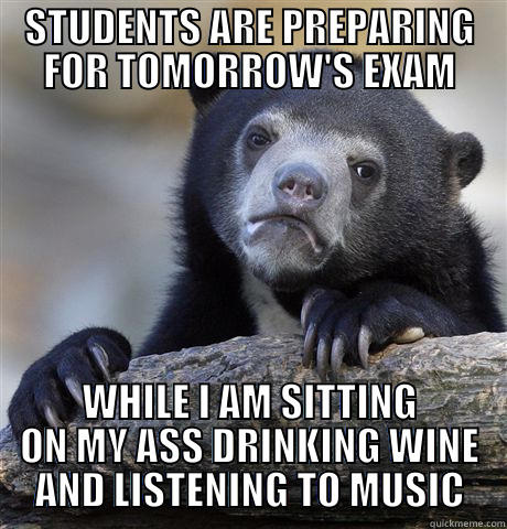STUDENTS ARE PREPARING FOR TOMORROW'S EXAM WHILE I AM SITTING ON MY ASS DRINKING WINE AND LISTENING TO MUSIC Confession Bear