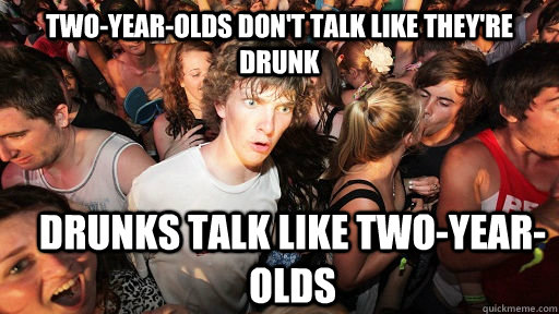 Two-year-olds don't talk like they're drunk Drunks talk like two-year-olds - Two-year-olds don't talk like they're drunk Drunks talk like two-year-olds  Sudden Clarity Clarence