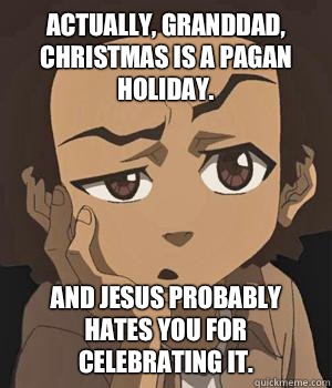 Actually, Granddad, Christmas is a Pagan Holiday. And Jesus probably hates you for celebrating it.  