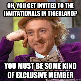 Oh, you get invited to the invitationals in Tigerland? You must be some kind of exclusive member - Oh, you get invited to the invitationals in Tigerland? You must be some kind of exclusive member  Condescending Wonka