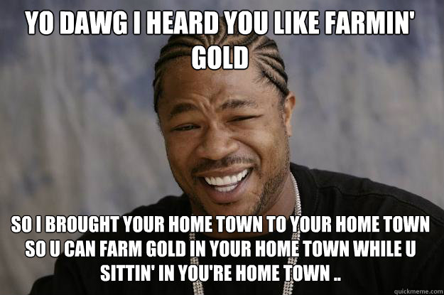 Yo dawg I heard you﻿ like farmin' gold   so I brought your home town to your home town so u can farm gold in your home town while u sittin' in you're home town ..
  