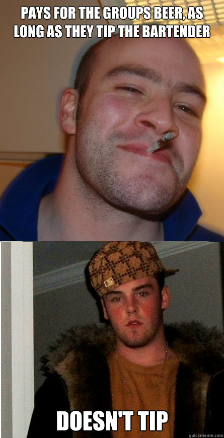 Pays for the groups beer, as long as they tip the bartender Doesn't tip - Pays for the groups beer, as long as they tip the bartender Doesn't tip  Good Guy Greg  Scumbag Steve