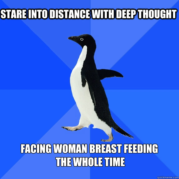 Stare into distance with deep thought  facing woman breast feeding
 the whole time    Socially Awkward Penguin