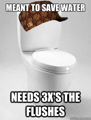 Meant To Save Water Needs 3x's the flushes  Scumbag Toilet