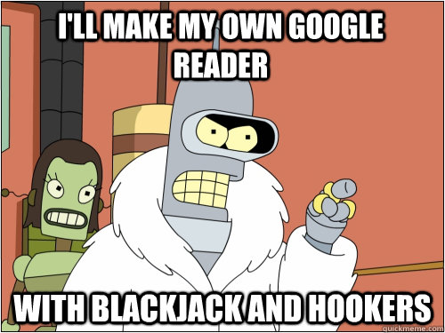 I'll make my own Google Reader with blackjack and hookers  Blackjack Bender