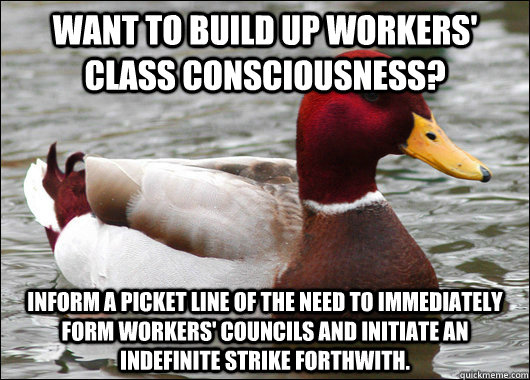 want to build up workers' class consciousness? inform a picket line of the need to immediately form workers' councils and initiate an indefinite strike forthwith.  Malicious Advice Mallard