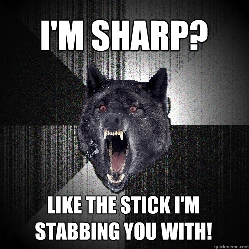 I'm sharp? Like the stick I'm stabbing you with!  Insanity Wolf