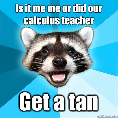 Is it me me or did our calculus teacher Get a tan - Is it me me or did our calculus teacher Get a tan  Lame Pun Coon