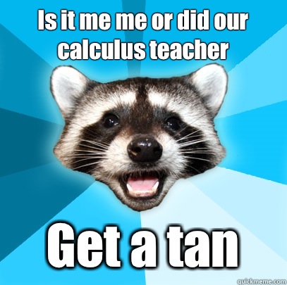Is it me me or did our calculus teacher Get a tan  Lame Pun Coon