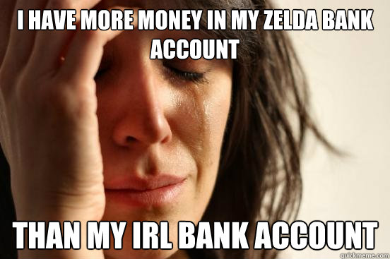 I have more money in my Zelda bank account Than my IRL bank account  First World Problems