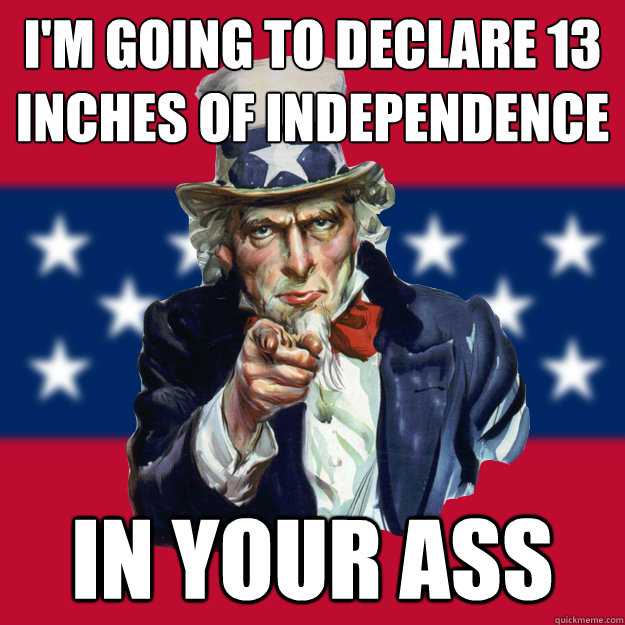 I'm going to Declare 13 inches of independence IN YOUR ASS - I'm going to Declare 13 inches of independence IN YOUR ASS  Uncle Sam