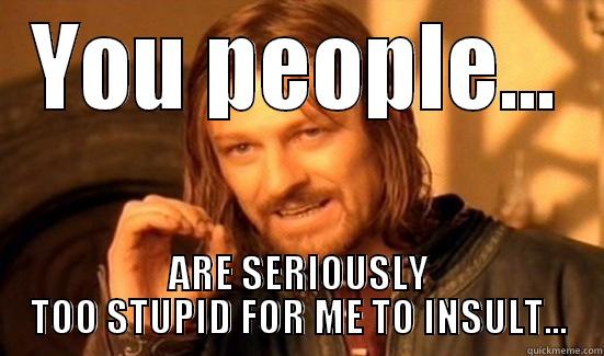 YOU PEOPLE... ARE SERIOUSLY TOO STUPID FOR ME TO INSULT... Boromir