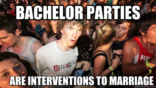 Bachelor Parties  Are interventions to marriage  Sudden Clarity Clarence