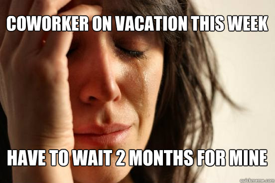 Coworker on vacation this week have to wait 2 months for mine  First World Problems