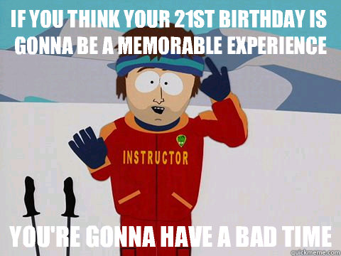 If you think your 21st birthday is gonna be a memorable experience You're gonna have a bad time  Super Cool Ski Instructor