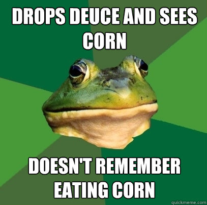 Drops deuce and sees corn Doesn't remember eating corn  Foul Bachelor Frog