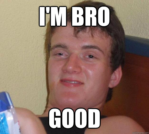 I'm Bro good  10 Guy