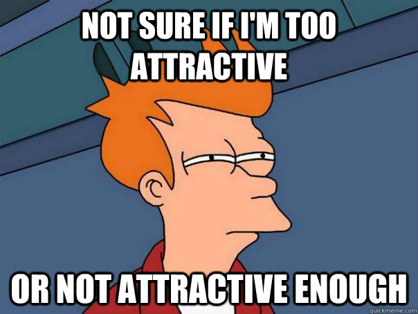 not sure if I'm too attractive or not attractive enough  FuturamaFry