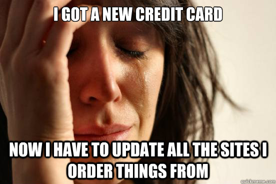 I got a new credit card Now I have to update all the sites I order things from  First World Problems