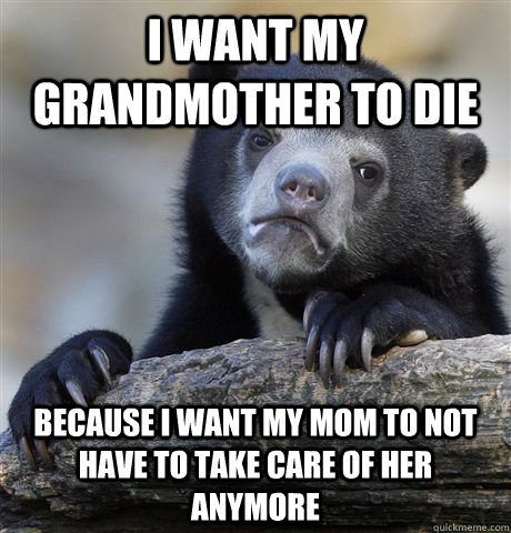 i want my grandmother to die because i want my mom to not have to take care of her anymore - i want my grandmother to die because i want my mom to not have to take care of her anymore  Confession Bear
