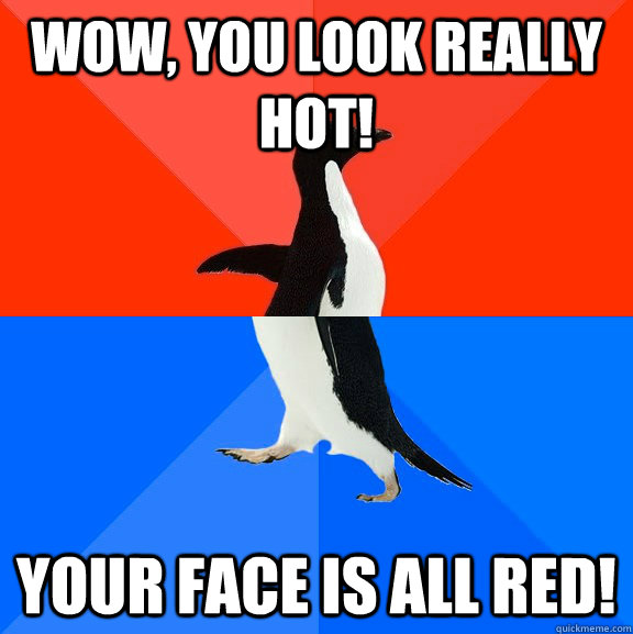 Wow, you look really hot! Your face is all red!  Socially Awesome Awkward Penguin