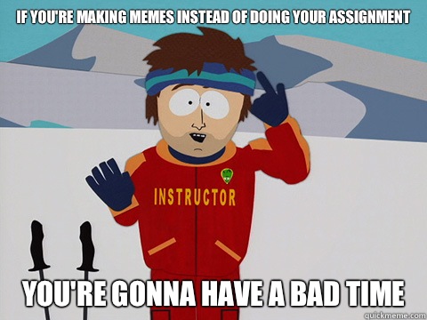If you're making memes instead of doing your assignment you're gonna have a bad time  Youre gonna have a bad time