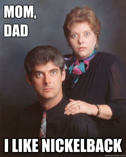 mom,
dad I like Nickelback  