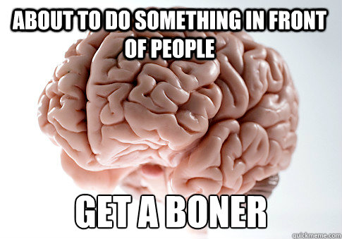 About to do something in front of people Get a boner  Scumbag Brain