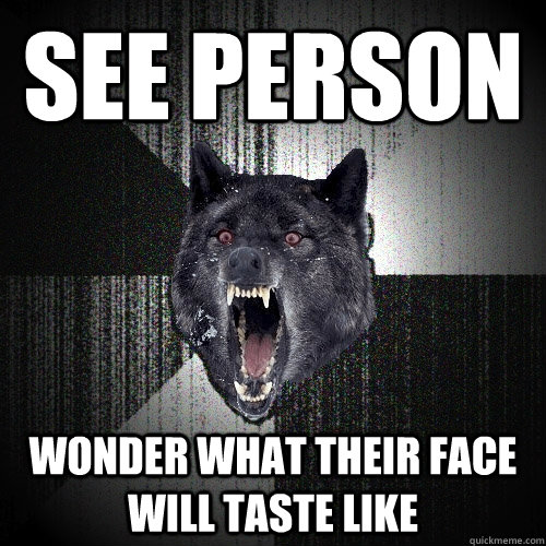 SEE PERSON Wonder what their face will taste like  Insanity Wolf