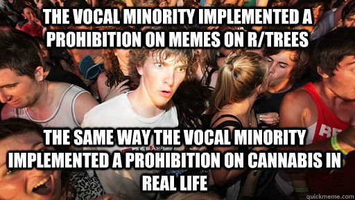 The vocal minority implemented a prohibition on memes on r/trees the same way the vocal minority implemented a prohibition on cannabis in real life  Sudden Clarity Clarence
