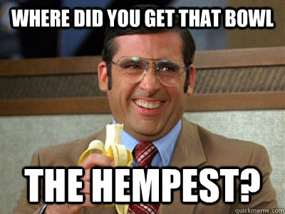 Where did you get that bowl The Hempest?  Brick Tamland